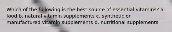 Which of the following is the best source of essential vitamins? a. food b. natural vitamin supplements c. synthetic or manufactured vitamin supplements d. nutritional supplements