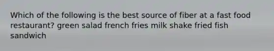 Which of the following is the best source of fiber at a fast food restaurant? green salad french fries milk shake fried fish sandwich