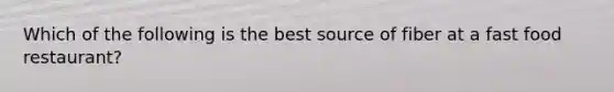 Which of the following is the best source of fiber at a fast food restaurant?