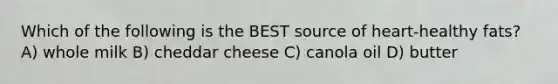 Which of the following is the BEST source of heart-healthy fats? A) whole milk B) cheddar cheese C) canola oil D) butter