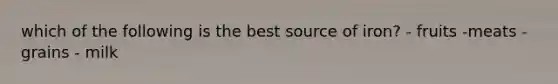 which of the following is the best source of iron? - fruits -meats - grains - milk