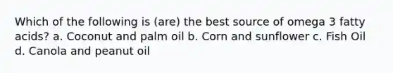 Which of the following is (are) the best source of omega 3 fatty acids? a. Coconut and palm oil b. Corn and sunflower c. Fish Oil d. Canola and peanut oil