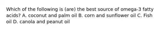 Which of the following is (are) the best source of omega-3 fatty acids? A. coconut and palm oil B. corn and sunflower oil C. Fish oil D. canola and peanut oil