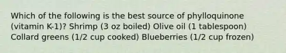 Which of the following is the best source of phylloquinone (vitamin K-1)? Shrimp (3 oz boiled) Olive oil (1 tablespoon) Collard greens (1/2 cup cooked) Blueberries (1/2 cup frozen)
