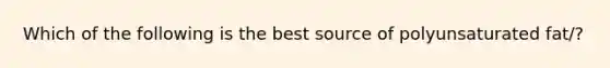 Which of the following is the best source of polyunsaturated fat/?