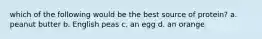 which of the following would be the best source of protein? a. peanut butter b. English peas c. an egg d. an orange