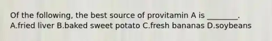 Of the following, the best source of provitamin A is ________. A.fried liver B.baked sweet potato C.fresh bananas D.soybeans