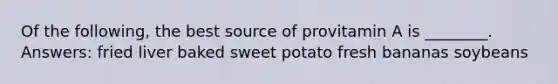 Of the following, the best source of provitamin A is ________. Answers: fried liver baked sweet potato fresh bananas soybeans