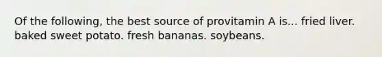 Of the following, the best source of provitamin A is... fried liver. baked sweet potato. fresh bananas. soybeans.