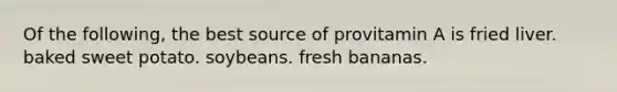 Of the following, the best source of provitamin A is fried liver. baked sweet potato. soybeans. fresh bananas.