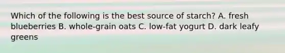 Which of the following is the best source of starch? A. fresh blueberries B. whole-grain oats C. low-fat yogurt D. dark leafy greens