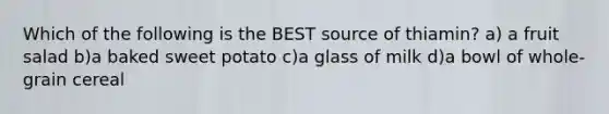 Which of the following is the BEST source of thiamin? a) a fruit salad b)a baked sweet potato c)a glass of milk d)a bowl of whole-grain cereal