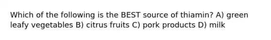 Which of the following is the BEST source of thiamin? A) green leafy vegetables B) citrus fruits C) pork products D) milk