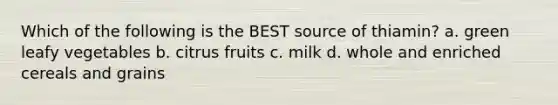 Which of the following is the BEST source of thiamin? a. green leafy vegetables b. citrus fruits c. milk d. whole and enriched cereals and grains