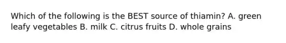 Which of the following is the BEST source of thiamin? A. green leafy vegetables B. milk C. citrus fruits D. whole grains