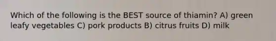 Which of the following is the BEST source of thiamin? A) green leafy vegetables C) pork products B) citrus fruits D) milk