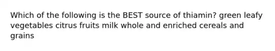 Which of the following is the BEST source of thiamin? green leafy vegetables citrus fruits milk whole and enriched cereals and grains