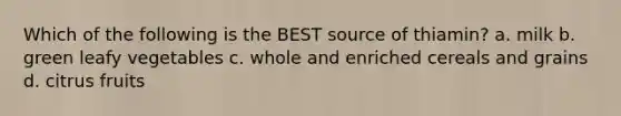 Which of the following is the BEST source of thiamin? a. milk b. green leafy vegetables c. whole and enriched cereals and grains d. citrus fruits