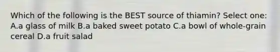 Which of the following is the BEST source of thiamin? Select one: A.a glass of milk B.a baked sweet potato C.a bowl of whole-grain cereal D.a fruit salad