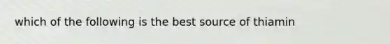 which of the following is the best source of thiamin