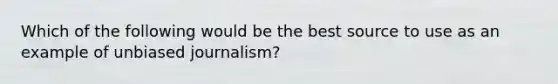 Which of the following would be the best source to use as an example of unbiased journalism?