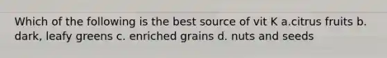 Which of the following is the best source of vit K a.citrus fruits b. dark, leafy greens c. enriched grains d. nuts and seeds