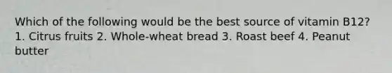 Which of the following would be the best source of vitamin B12? 1. Citrus fruits 2. Whole-wheat bread 3. Roast beef 4. Peanut butter