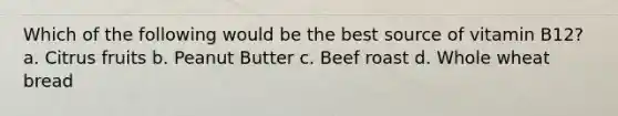 Which of the following would be the best source of vitamin B12? a. Citrus fruits b. Peanut Butter c. Beef roast d. Whole wheat bread