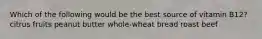Which of the following would be the best source of vitamin B12? citrus fruits peanut butter whole-wheat bread roast beef