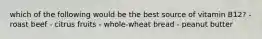 which of the following would be the best source of vitamin B12? - roast beef - citrus fruits - whole-wheat bread - peanut butter