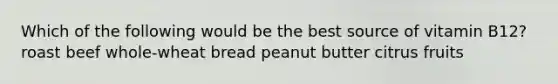 Which of the following would be the best source of vitamin B12? roast beef whole-wheat bread peanut butter citrus fruits
