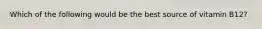 Which of the following would be the best source of vitamin B12?