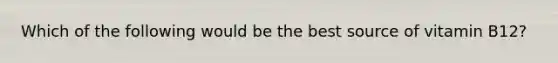 Which of the following would be the best source of vitamin B12?