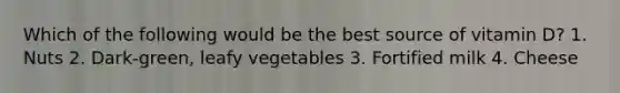 Which of the following would be the best source of vitamin D? 1. Nuts 2. Dark-green, leafy vegetables 3. Fortified milk 4. Cheese