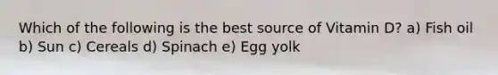 Which of the following is the best source of Vitamin D? a) Fish oil b) Sun c) Cereals d) Spinach e) Egg yolk