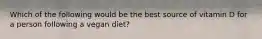 Which of the following would be the best source of vitamin D for a person following a vegan diet?