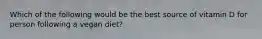 Which of the following would be the best source of vitamin D for person following a vegan diet?