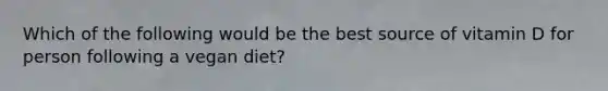 Which of the following would be the best source of vitamin D for person following a vegan diet?