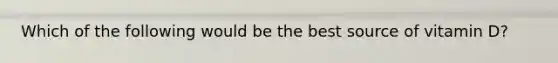 Which of the following would be the best source of vitamin D?