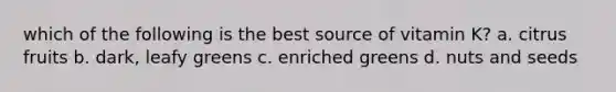 which of the following is the best source of vitamin K? a. citrus fruits b. dark, leafy greens c. enriched greens d. nuts and seeds