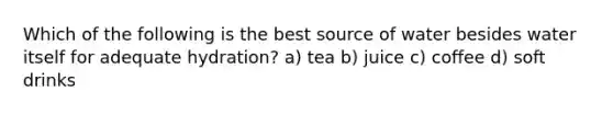 Which of the following is the best source of water besides water itself for adequate hydration? a) tea b) juice c) coffee d) soft drinks