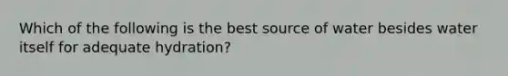 Which of the following is the best source of water besides water itself for adequate hydration?