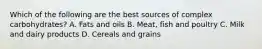 Which of the following are the best sources of complex carbohydrates? A. Fats and oils B. Meat, fish and poultry C. Milk and dairy products D. Cereals and grains