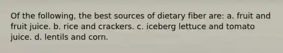 Of the following, the best sources of dietary fiber are: a. fruit and fruit juice. b. rice and crackers. c. iceberg lettuce and tomato juice. d. lentils and corn.