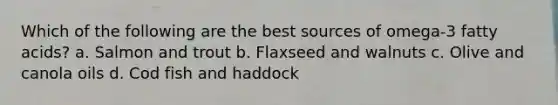 Which of the following are the best sources of omega-3 fatty acids? a. Salmon and trout b. Flaxseed and walnuts c. Olive and canola oils d. Cod fish and haddock