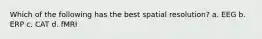 Which of the following has the best spatial resolution? a. EEG b. ERP c. CAT d. fMRI