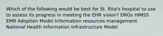 Which of the following would be best for St. Rita's hospital to use to assess its progress in meeting the EHR vision? DRGs HIMSS EMR Adoption Model Information resources management National Health Information Infrastructure Model