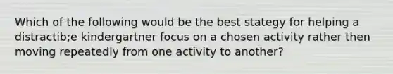 Which of the following would be the best stategy for helping a distractib;e kindergartner focus on a chosen activity rather then moving repeatedly from one activity to another?