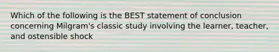 Which of the following is the BEST statement of conclusion concerning Milgram's classic study involving the learner, teacher, and ostensible shock