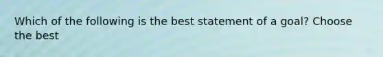 Which of the following is the best statement of a goal? Choose the best